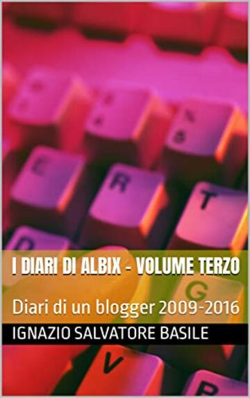 I diari di Albix - Volume Terzo: Diari di un blogger 2009-2016